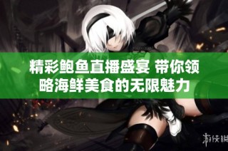 精彩鲍鱼直播盛宴 带你领略海鲜美食的无限魅力