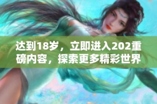 达到18岁，立即进入202重磅内容，探索更多精彩世界
