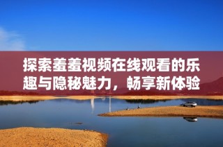 探索羞羞视频在线观看的乐趣与隐秘魅力，畅享新体验