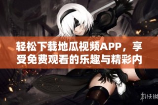 轻松下载地瓜视频APP，享受免费观看的乐趣与精彩内容