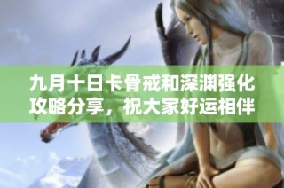 九月十日卡骨戒和深渊强化攻略分享，祝大家好运相伴