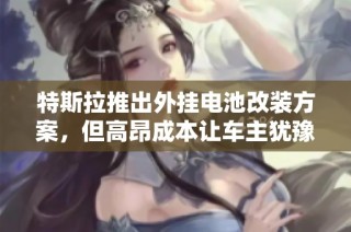 特斯拉推出外挂电池改装方案，但高昂成本让车主犹豫不决