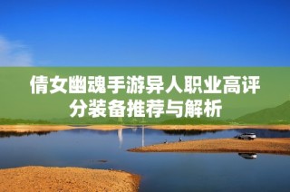 倩女幽魂手游异人职业高评分装备推荐与解析