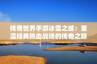 传奇世界手游冰雪之城：重温经典热血战场的传奇之旅