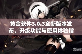 黄金软件3.0.3全新版本发布，升级功能与使用体验指南