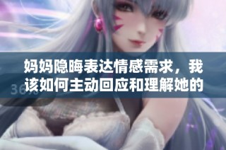 妈妈隐晦表达情感需求，我该如何主动回应和理解她的心意呢