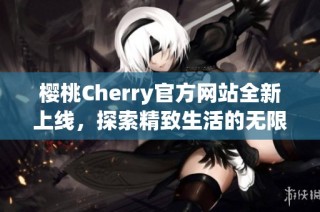 樱桃Cherry官方网站全新上线，探索精致生活的无限可能