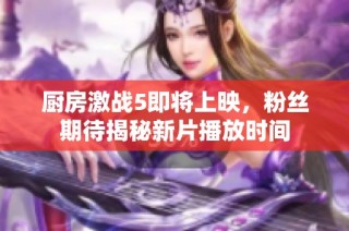 厨房激战5即将上映，粉丝期待揭秘新片播放时间