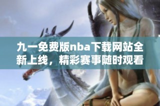 九一免费版nba下载网站全新上线，精彩赛事随时观看