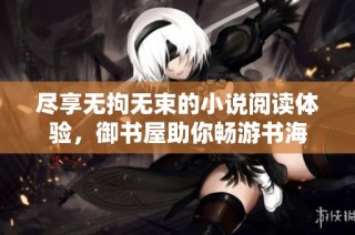 尽享无拘无束的小说阅读体验，御书屋助你畅游书海