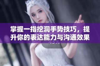 掌握一指挖洞手势技巧，提升你的表达能力与沟通效果