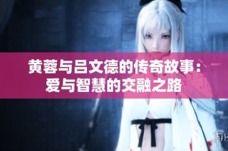 黄蓉与吕文德的传奇故事：爱与智慧的交融之路
