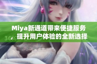 Miya新通道带来便捷服务，提升用户体验的全新选择