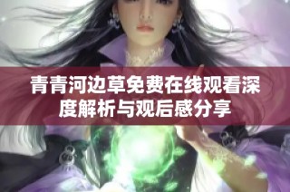 青青河边草免费在线观看深度解析与观后感分享