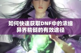 如何快速获取DNF中的浓缩异界精髓的有效途径