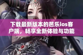 下载最新版本的芭乐ios客户端，畅享全新体验与功能