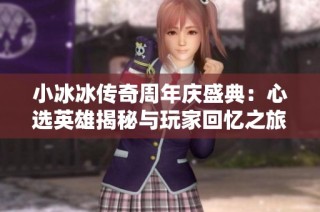 小冰冰传奇周年庆盛典：心选英雄揭秘与玩家回忆之旅