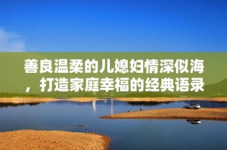 善良温柔的儿媳妇情深似海，打造家庭幸福的经典语录
