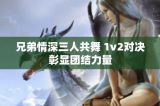 兄弟情深三人共舞 1v2对决彰显团结力量