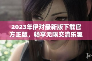 2023年伊对最新版下载官方正版，畅享无限交流乐趣