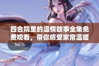 四合院里的温情故事全集免费观看，带你感受家常温暖