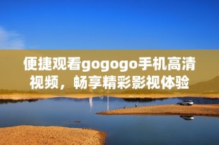 便捷观看gogogo手机高清视频，畅享精彩影视体验