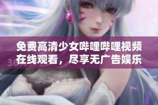 免费高清少女哔哩哔哩视频在线观看，尽享无广告娱乐体验
