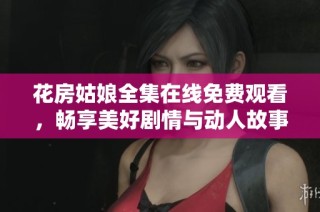 花房姑娘全集在线免费观看，畅享美好剧情与动人故事