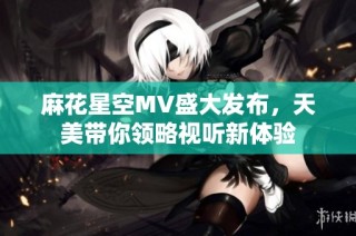 麻花星空MV盛大发布，天美带你领略视听新体验