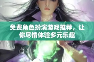 免费角色扮演游戏推荐，让你尽情体验多元乐趣