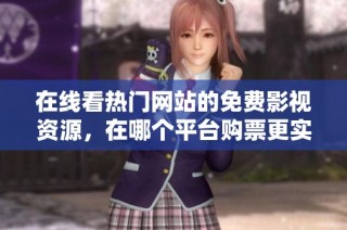 在线看热门网站的免费影视资源，在哪个平台购票更实惠