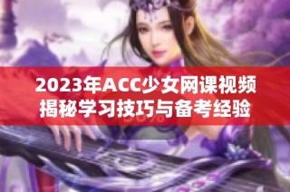 2023年ACC少女网课视频揭秘学习技巧与备考经验