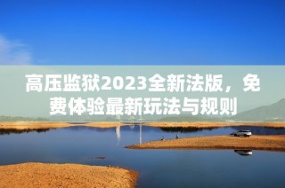高压监狱2023全新法版，免费体验最新玩法与规则