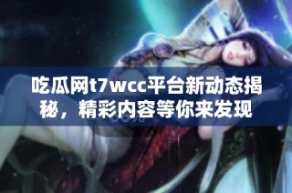 吃瓜网t7wcc平台新动态揭秘，精彩内容等你来发现