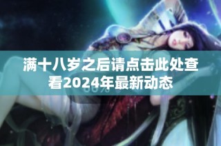 满十八岁之后请点击此处查看2024年最新动态
