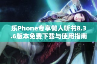 乐Phone专享懒人听书8.3.6版本免费下载与使用指南