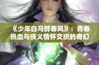 《少年白马醉春风》：青春热血与侠义情怀交织的奇幻旅程