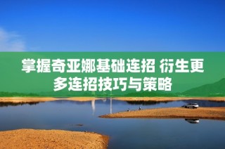 掌握奇亚娜基础连招 衍生更多连招技巧与策略
