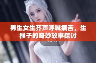 男生女生齐声呼喊痛苦，生猴子的奇妙故事探讨