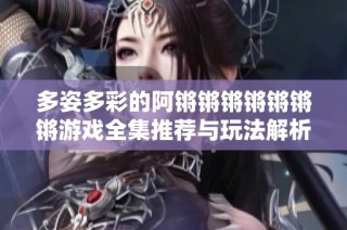 多姿多彩的阿锵锵锵锵锵锵锵游戏全集推荐与玩法解析