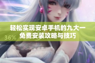轻松实现安卓手机的九大一免费安装攻略与技巧