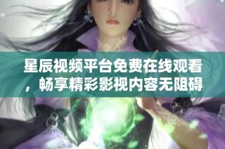 星辰视频平台免费在线观看，畅享精彩影视内容无阻碍