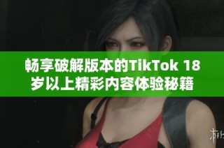 畅享破解版本的TikTok 18岁以上精彩内容体验秘籍