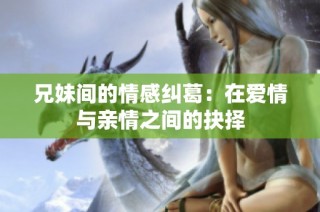 兄妹间的情感纠葛：在爱情与亲情之间的抉择