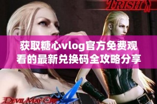获取糖心vlog官方免费观看的最新兑换码全攻略分享