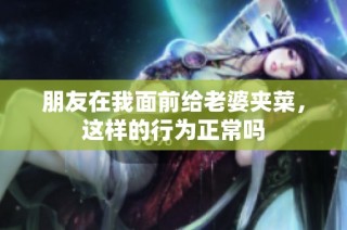 朋友在我面前给老婆夹菜，这样的行为正常吗