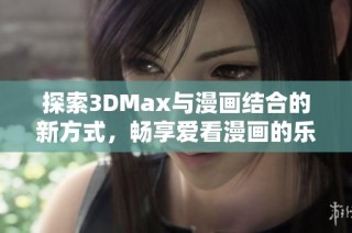 探索3DMax与漫画结合的新方式，畅享爱看漫画的乐趣