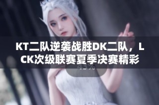 KT二队逆袭战胜DK二队，LCK次级联赛夏季决赛精彩落幕