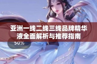 亚洲一线二线三线品牌精华液全面解析与推荐指南