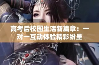 高考后校园生活新篇章：一对一互动体验精彩纷呈